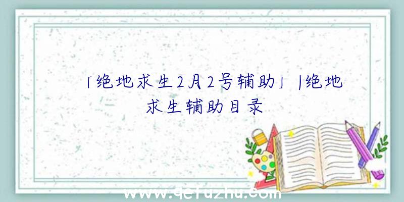 「绝地求生2月2号辅助」|绝地求生辅助目录